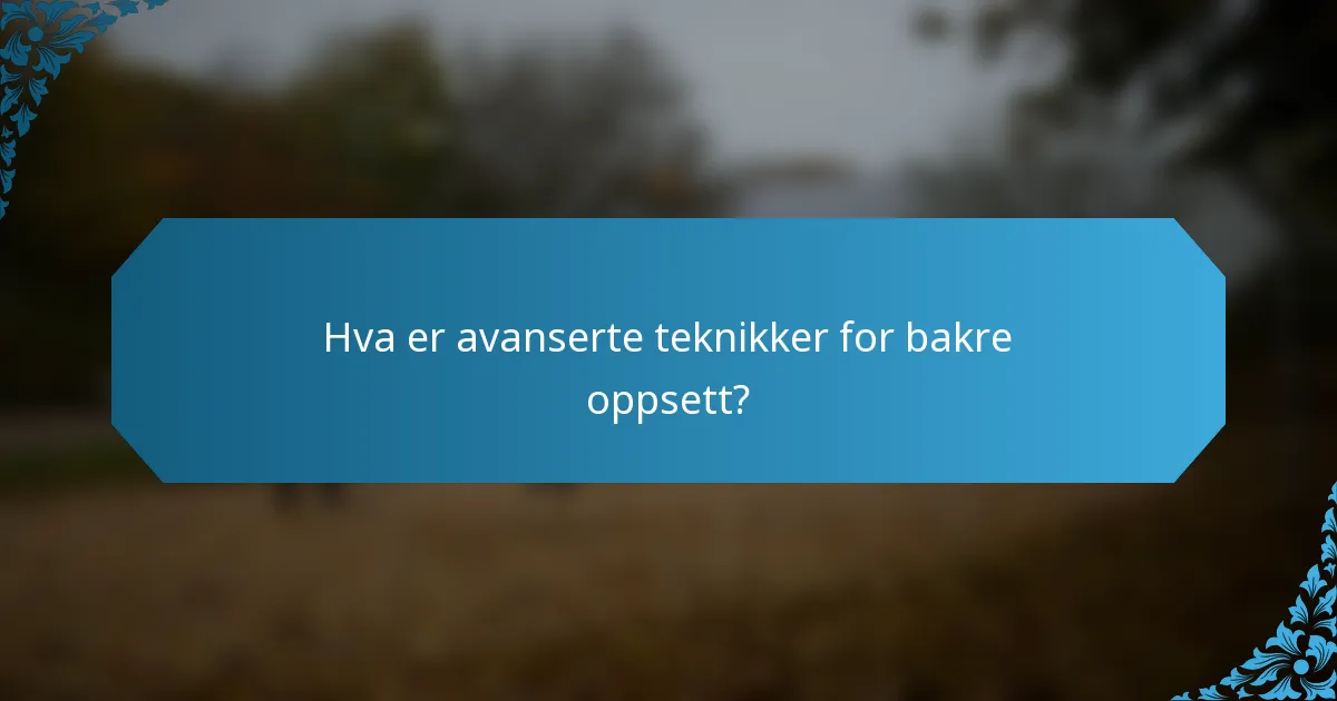 Hva er avanserte teknikker for bakre oppsett?