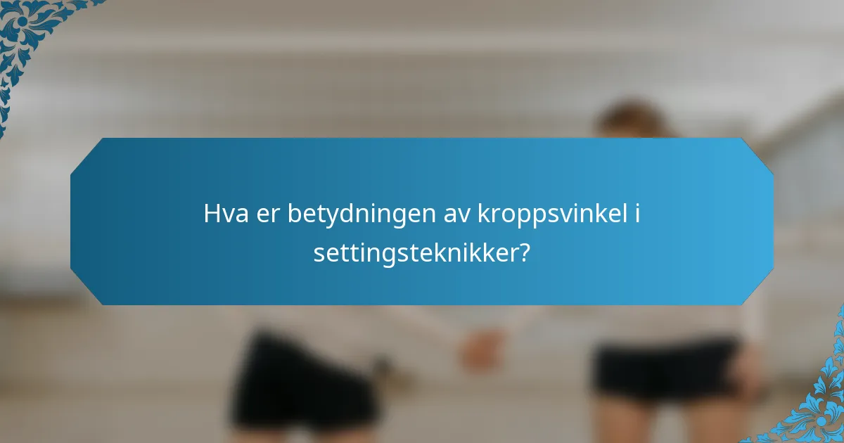Hva er betydningen av kroppsvinkel i settingsteknikker?