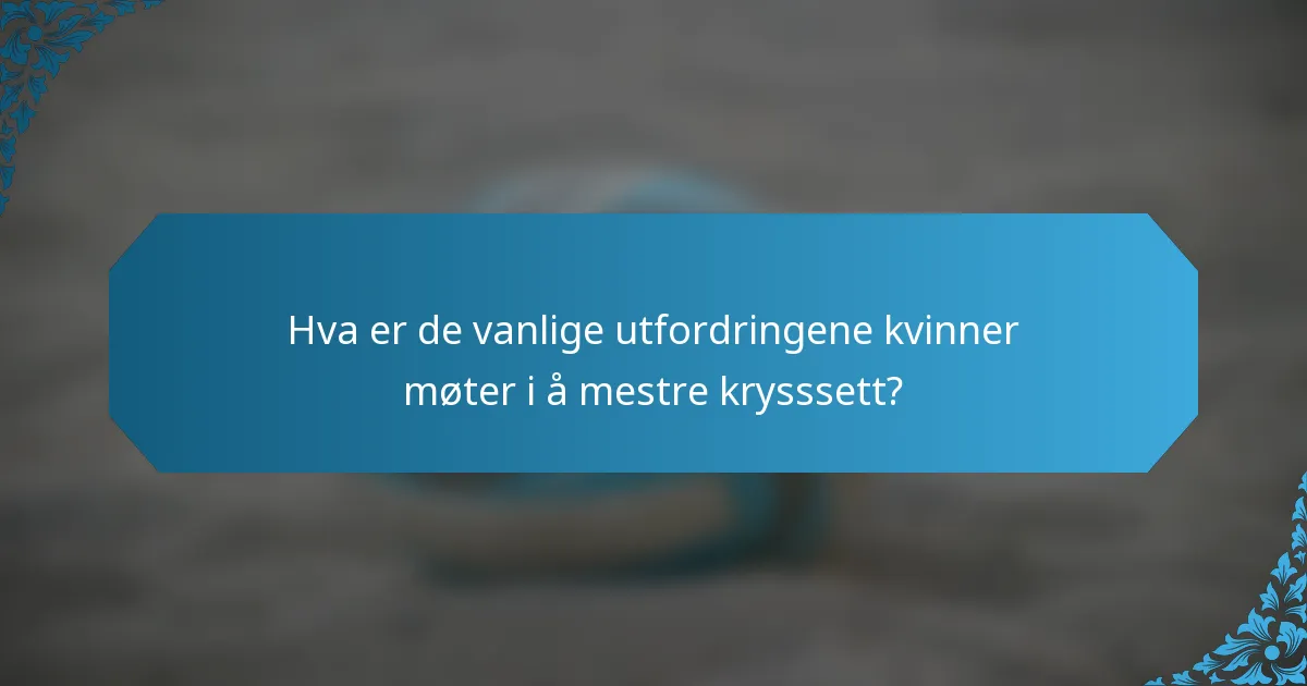 Hva er de vanlige utfordringene kvinner møter i å mestre krysssett?