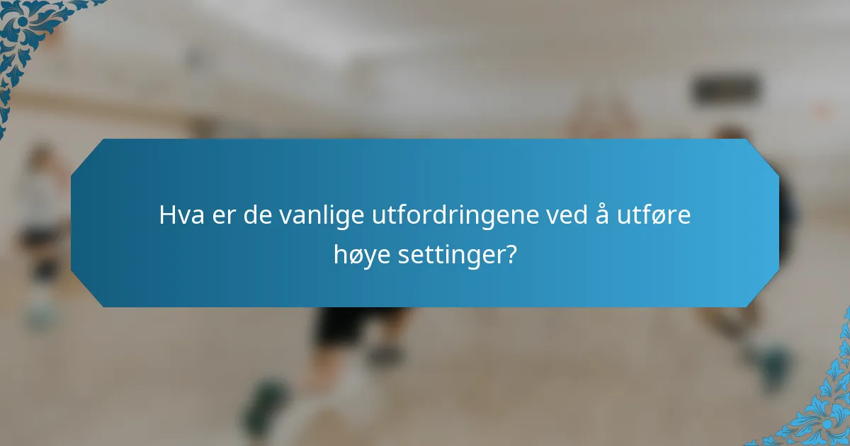 Hva er de vanlige utfordringene ved å utføre høye settinger?