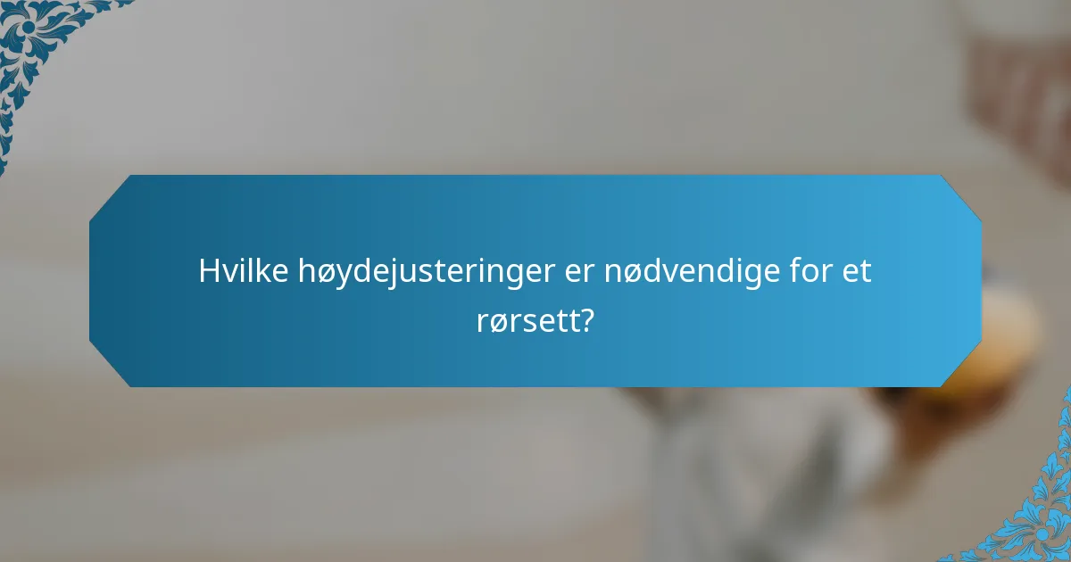 Hvilke høydejusteringer er nødvendige for et rørsett?