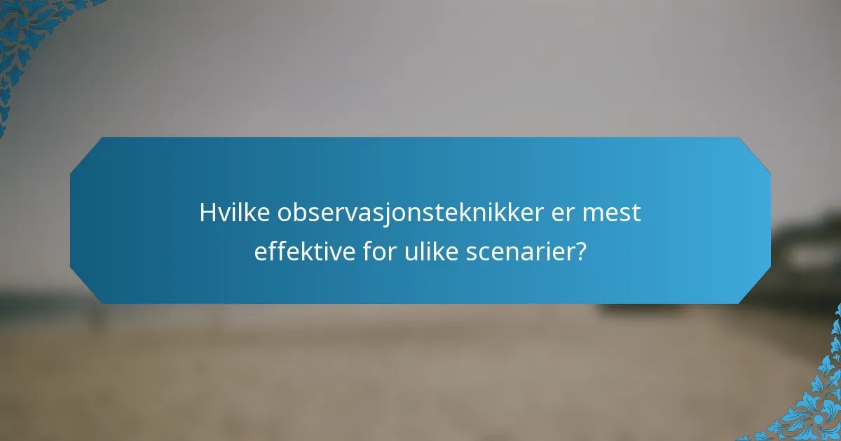 Hvilke observasjonsteknikker er mest effektive for ulike scenarier?