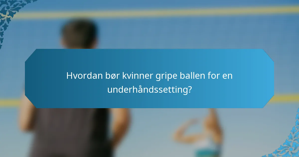Hvordan bør kvinner gripe ballen for en underhåndssetting?
