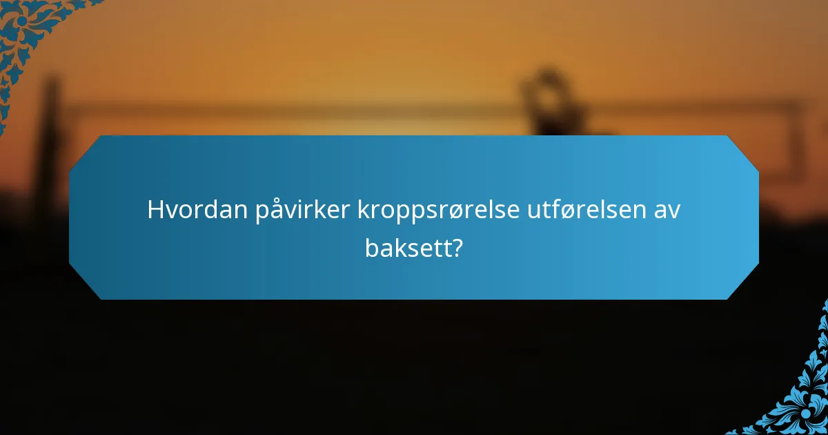 Hvordan påvirker kroppsrørelse utførelsen av baksett?