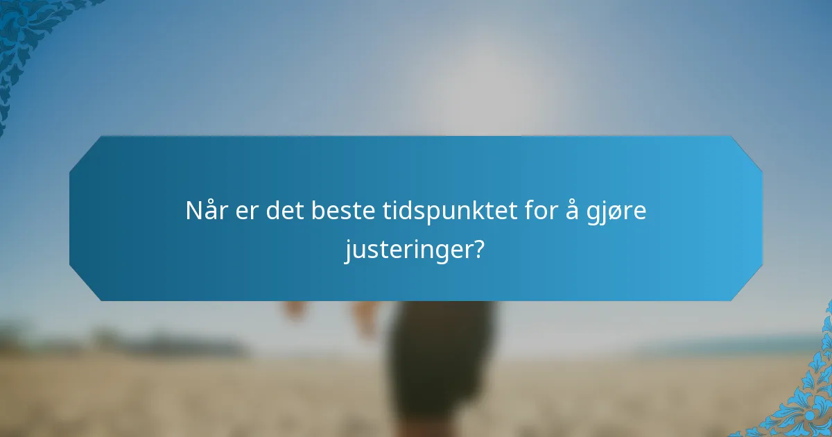 Når er det beste tidspunktet for å gjøre justeringer?